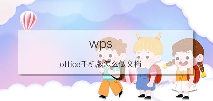 wps office手机版怎么做文档 手机上怎么写word文档？